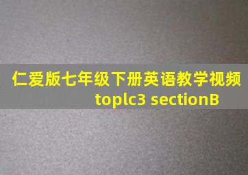 仁爱版七年级下册英语教学视频toplc3 sectionB